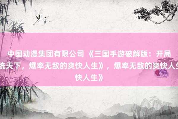 中国动漫集团有限公司 《三国手游破解版：开局一统天下，爆率无敌的爽快人生》，爆率无敌的爽快人生》