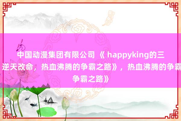 中国动漫集团有限公司 《 happyking的三国志：逆天改命，热血沸腾的争霸之路》，热血沸腾的争霸之路》