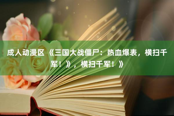成人动漫区 《三国大战僵尸：热血爆表，横扫千军！》，横扫千军！》