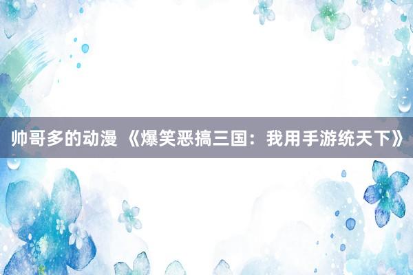 帅哥多的动漫 《爆笑恶搞三国：我用手游统天下》