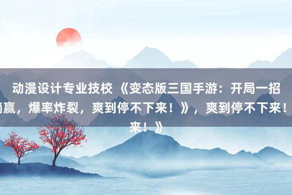 动漫设计专业技校 《变态版三国手游：开局一招躺赢，爆率炸裂，爽到停不下来！》，爽到停不下来！》