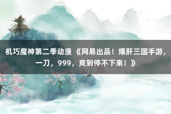 机巧魔神第二季动漫 《网易出品！爆肝三国手游，一刀，999，爽到停不下来！》