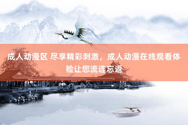 成人动漫区 尽享精彩刺激，成人动漫在线观看体验让您流连忘返