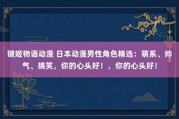 键姬物语动漫 日本动漫男性角色精选：萌系、帅气、搞笑，你的心头好！，你的心头好！