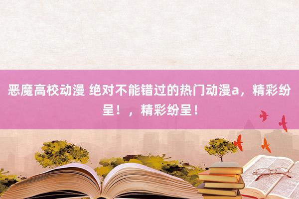 恶魔高校动漫 绝对不能错过的热门动漫a，精彩纷呈！，精彩纷呈！