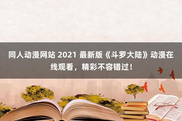 同人动漫网站 2021 最新版《斗罗大陆》动漫在线观看，精彩不容错过！