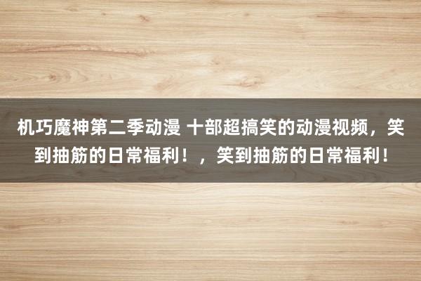 机巧魔神第二季动漫 十部超搞笑的动漫视频，笑到抽筋的日常福利！，笑到抽筋的日常福利！