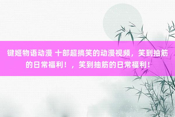 键姬物语动漫 十部超搞笑的动漫视频，笑到抽筋的日常福利！，笑到抽筋的日常福利！