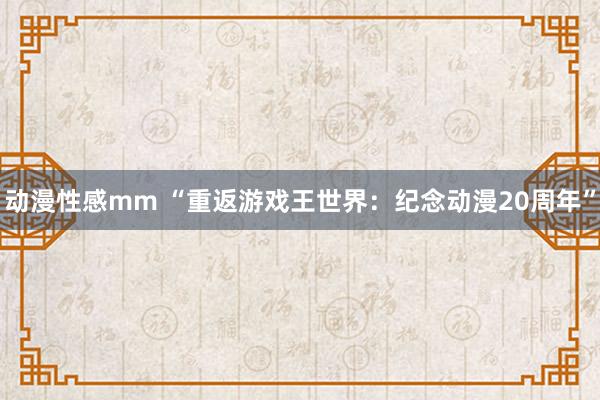 动漫性感mm “重返游戏王世界：纪念动漫20周年”
